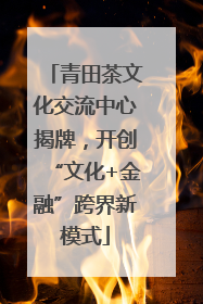 青田茶文化交流中心揭牌，开创“文化+金融”跨界新模式