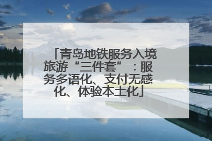 青岛地铁服务入境旅游“三件套”:服务多语化、支付无感化、体验本土化