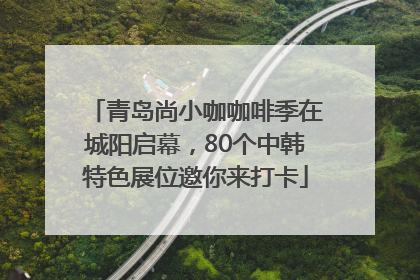 青岛尚小咖咖啡季在城阳启幕，80个中韩特色展位邀你来打卡