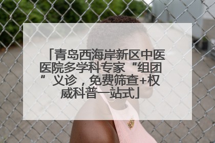 青岛西海岸新区中医医院多学科专家“组团”义诊，免费筛查+权威科普一站式