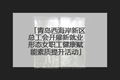 青岛西海岸新区总工会开展新就业形态女职工健康赋能素质提升活动