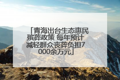 青海出台生态惠民殡葬政策 每年预计减轻群众丧葬负担7000余万元