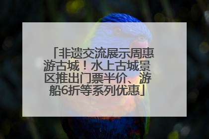 非遗交流展示周惠游古城！水上古城景区推出门票半价、游船6折等系列优惠