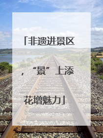非遗进景区，“景”上添花增魅力