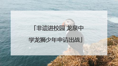 非遗进校园 龙泉中学龙狮少年申请出战
