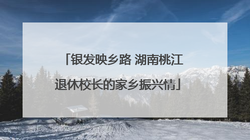 银发映乡路 湖南桃江退休校长的家乡振兴情