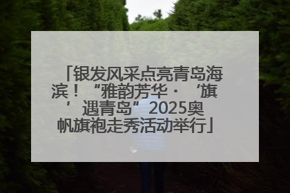 银发风采点亮青岛海滨！“雅韵芳华・‘旗’遇青岛”2025奥帆旗袍走秀活动举行