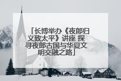 长博举办《夜郎归义致太平》讲座 探寻夜郎古国与华夏文明交融之路