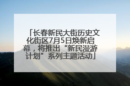长春新民大街历史文化街区7月5日焕新启幕，将推出“新民漫游计划”系列主题活动