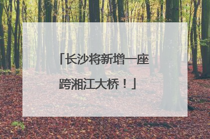 长沙将新增一座跨湘江大桥！
