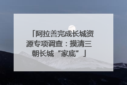 阿拉善完成长城资源专项调查：摸清三朝长城“家底”