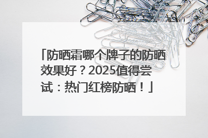 防晒霜哪个牌子的防晒效果好？2025值得尝试：热门红榜防晒！