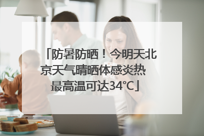 防暑防晒！今明天北京天气晴晒体感炎热 最高温可达34℃