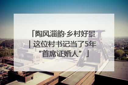 陶风淄韵·乡村好景｜这位村书记当了5年“首席证婚人”