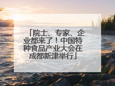 院士、专家、企业都来了！中国特种食品产业大会在成都新津举行