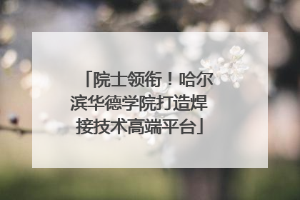 院士领衔！哈尔滨华德学院打造焊接技术高端平台