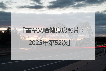 雷军又晒健身房照片：2025年第52次