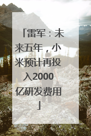 雷军：未来五年，小米预计再投入2000亿研发费用