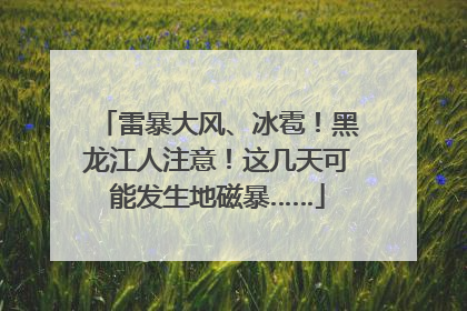 雷暴大风、冰雹！黑龙江人注意！这几天可能发生地磁暴……