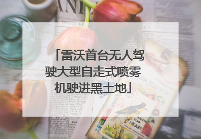 雷沃首台无人驾驶大型自走式喷雾机驶进黑土地