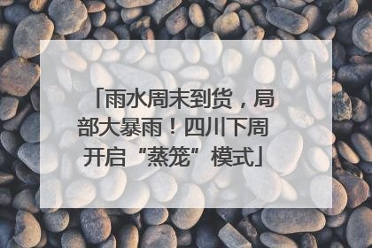 雨水周末到货，局部大暴雨！四川下周开启“蒸笼”模式