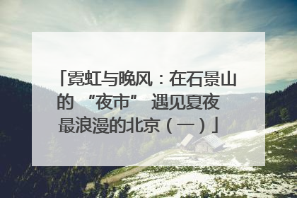 霓虹与晚风：在石景山的 “夜市” 遇见夏夜最浪漫的北京（一）