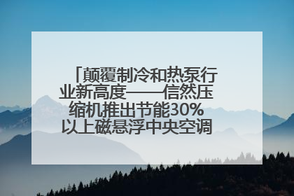颠覆制冷和热泵行业新高度——信然压缩机推出节能30%以上磁悬浮中央空调和磁悬浮热泵