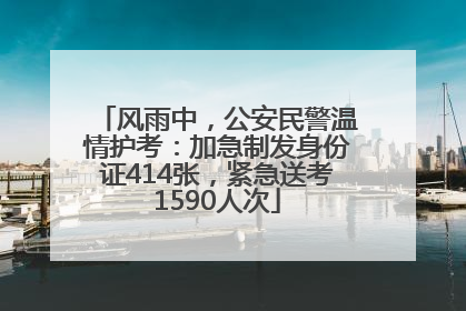 风雨中，公安民警温情护考：加急制发身份证414张，紧急送考1590人次