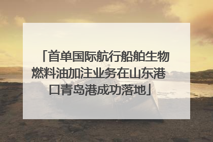 首单国际航行船舶生物燃料油加注业务在山东港口青岛港成功落地