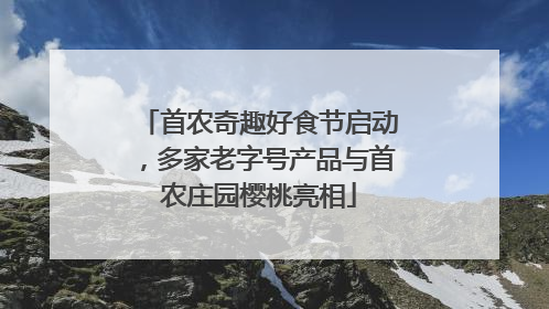 首农奇趣好食节启动，多家老字号产品与首农庄园樱桃亮相