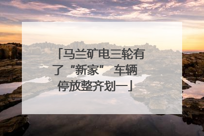 马兰矿电三轮有了“新家” 车辆停放整齐划一