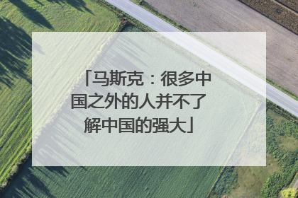 马斯克：很多中国之外的人并不了解中国的强大