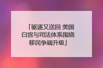 驱逐又送回 美国白宫与司法体系围绕移民争端升级