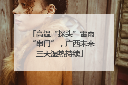 高温“探头”雷雨“串门”，广西未来三天湿热持续