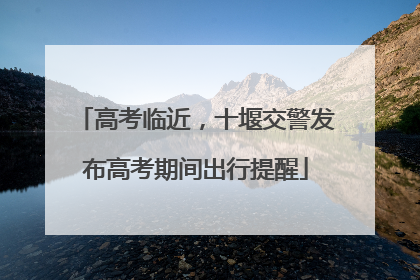 高考临近，十堰交警发布高考期间出行提醒