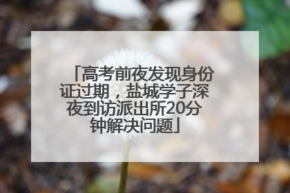 高考前夜发现身份证过期，盐城学子深夜到访派出所20分钟解决问题