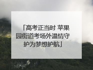 高考正当时 苹果园街道考场外温情守护为梦想护航