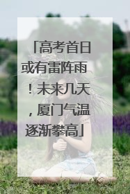 高考首日或有雷阵雨！未来几天，厦门气温逐渐攀高