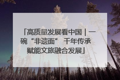 高质量发展看中国｜一碗“非遗面” 千年传承赋能文旅融合发展