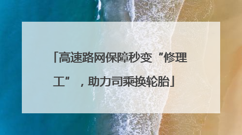 高速路网保障秒变“修理工”，助力司乘换轮胎