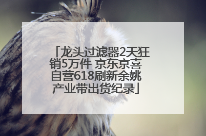 龙头过滤器2天狂销5万件 京东京喜自营618刷新余姚产业带出货纪录
