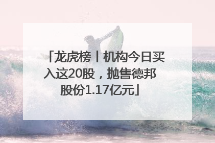 龙虎榜丨机构今日买入这20股，抛售德邦股份1.17亿元