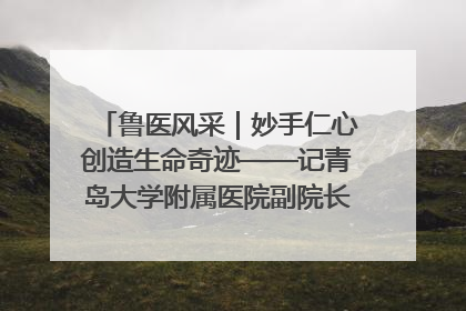 鲁医风采｜妙手仁心创造生命奇迹——记青岛大学附属医院副院长、器官移植中心主任、主任医师蔡金贞
