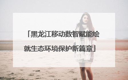 黑龙江移动数智赋能绘就生态环境保护新篇章