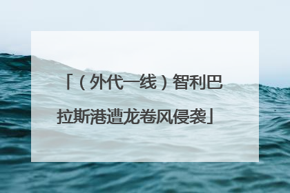 （外代一线）智利巴拉斯港遭龙卷风侵袭