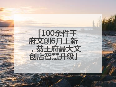 100余件王府文创6月上新，恭王府最大文创店智慧升级