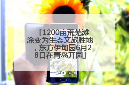 1200亩荒芜滩涂变为生态文旅胜地，东方伊甸园6月28日在青岛开园