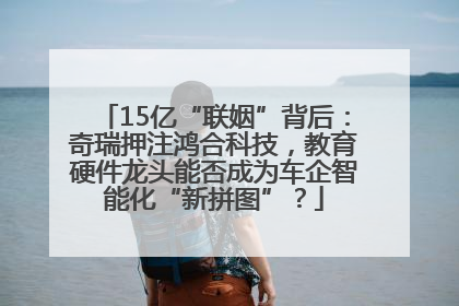 15亿“联姻”背后：奇瑞押注鸿合科技，教育硬件龙头能否成为车企智能化“新拼图”？