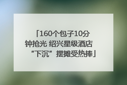 160个包子10分钟抢光 绍兴星级酒店“下沉”摆摊受热捧