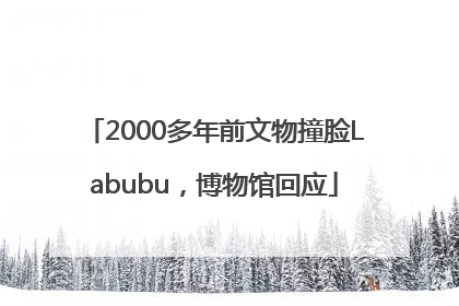 2000多年前文物撞脸Labubu，博物馆回应